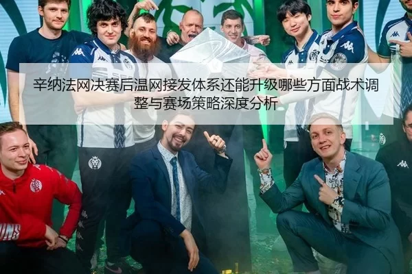 辛纳法网决赛后温网接发体系还能升级哪些方面战术调整与赛场策略深度分析