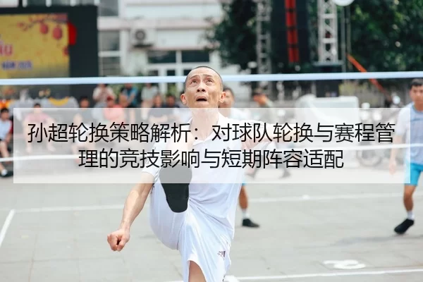 孙超轮换策略解析：对球队轮换与赛程管理的竞技影响与短期阵容适配