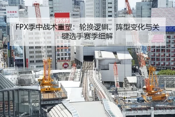 FPX季中战术重塑：轮换逻辑、阵型变化与关键选手赛季细解