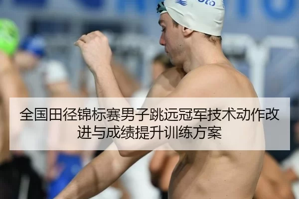 全国田径锦标赛男子跳远冠军技术动作改进与成绩提升训练方案