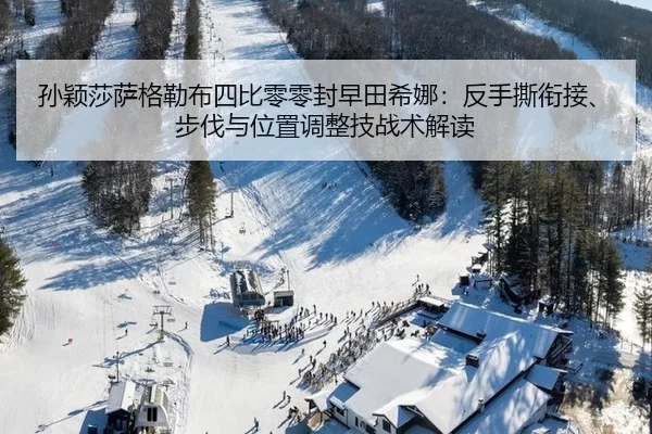 孙颖莎萨格勒布四比零零封早田希娜：反手撕衔接、步伐与位置调整技战术解读