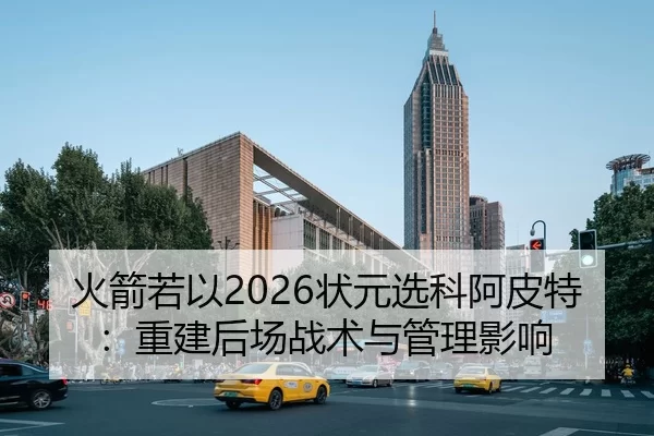 火箭若以2026状元选科阿皮特：重建后场战术与管理影响
