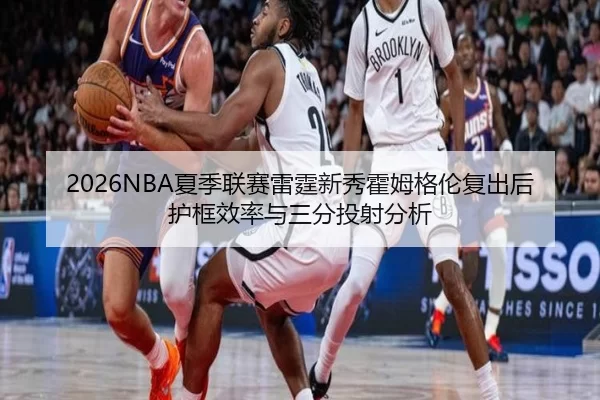 2026NBA夏季联赛雷霆新秀霍姆格伦复出后护框效率与三分投射分析