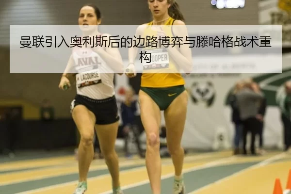 曼联引入奥利斯后的边路博弈与滕哈格战术重构