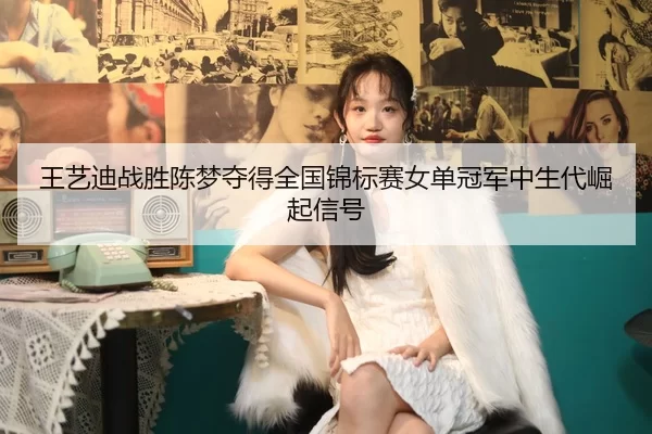 王艺迪战胜陈梦夺得全国锦标赛女单冠军中生代崛起信号