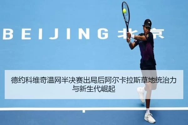 德约科维奇温网半决赛出局后阿尔卡拉斯草地统治力与新生代崛起