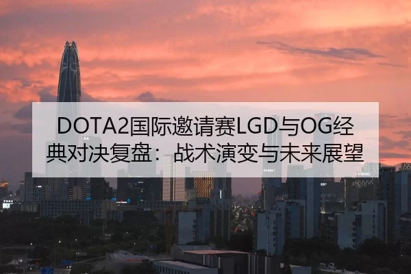 DOTA2国际邀请赛LGD与OG经典对决复盘：战术演变与未来展望