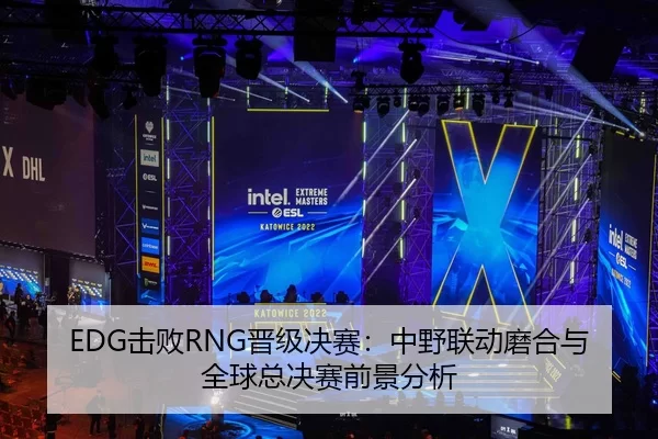 EDG击败RNG晋级决赛：中野联动磨合与全球总决赛前景分析